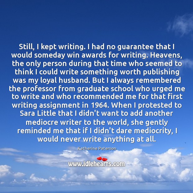 Still, I kept writing. I had no guarantee that I would someday Katherine Paterson Picture Quote