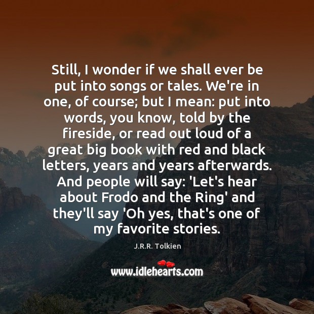 Still, I wonder if we shall ever be put into songs or J.R.R. Tolkien Picture Quote