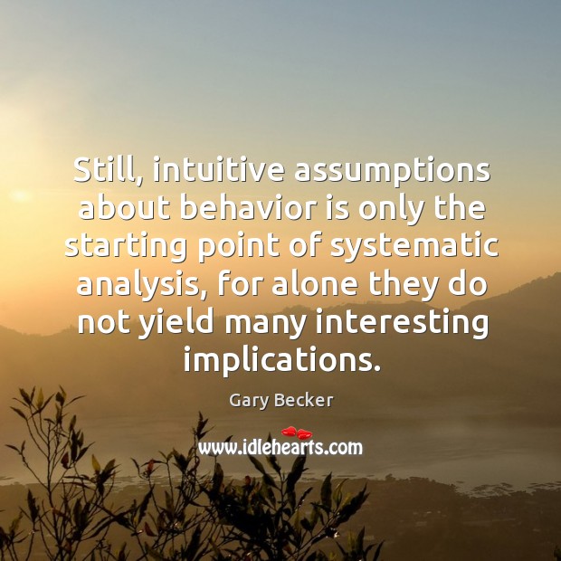 Still, intuitive assumptions about behavior is only the starting point of systematic analysis Gary Becker Picture Quote