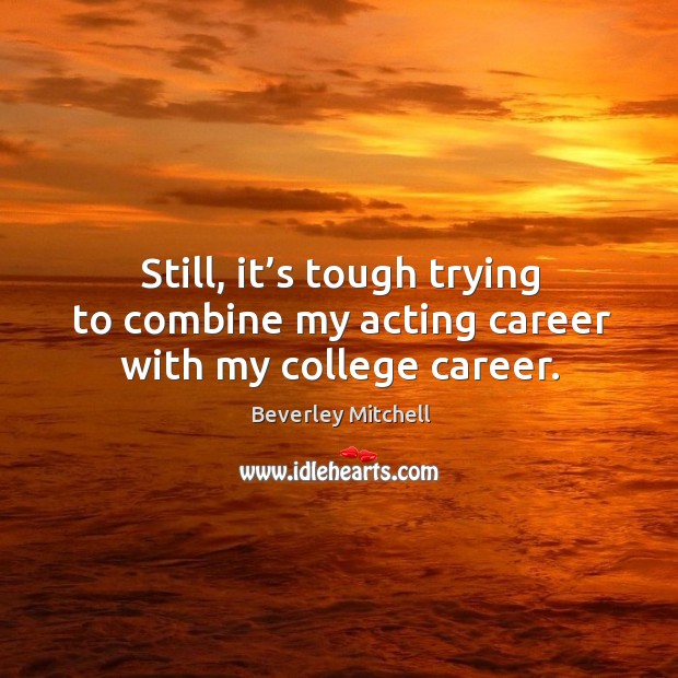 Still, it’s tough trying to combine my acting career with my college career. Beverley Mitchell Picture Quote