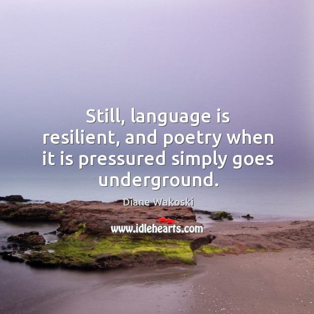 Still, language is resilient, and poetry when it is pressured simply goes underground. Diane Wakoski Picture Quote