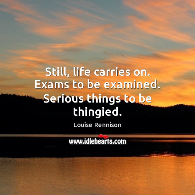 Still, life carries on. Exams to be examined. Serious things to be thingied. Louise Rennison Picture Quote