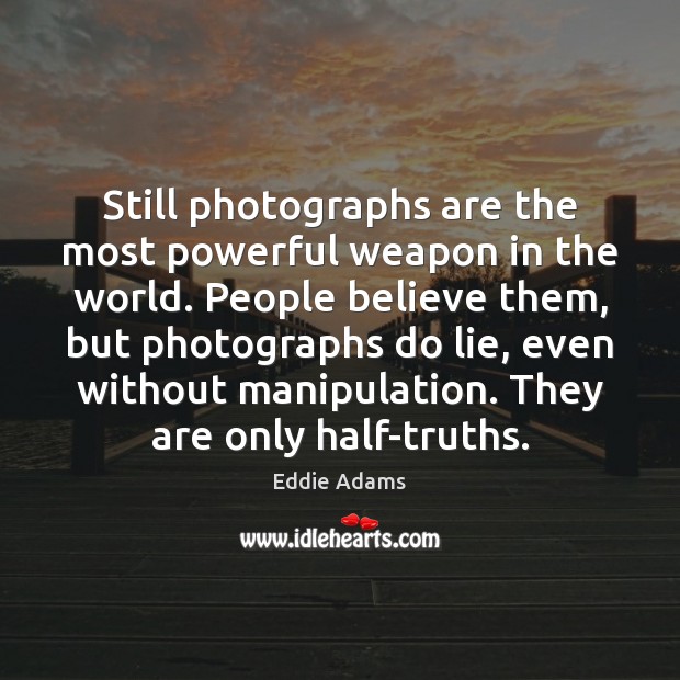 Still photographs are the most powerful weapon in the world. People believe Eddie Adams Picture Quote