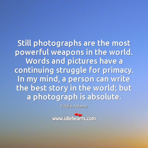 Still photographs are the most powerful weapons in the world. Words and Image