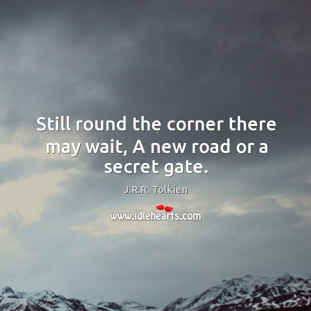 Still round the corner there may wait, a new road or a secret gate. J.R.R. Tolkien Picture Quote