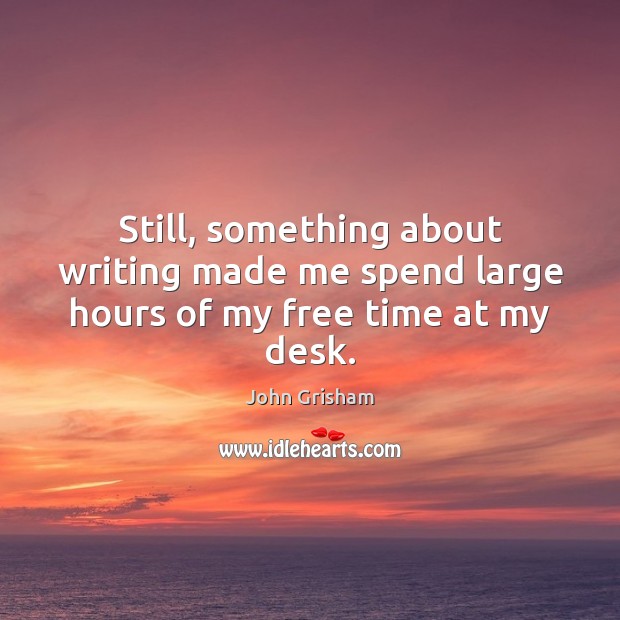 Still, something about writing made me spend large hours of my free time at my desk. John Grisham Picture Quote