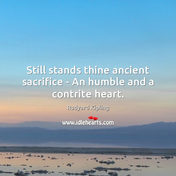 Still stands thine ancient sacrifice – An humble and a contrite heart. Rudyard Kipling Picture Quote