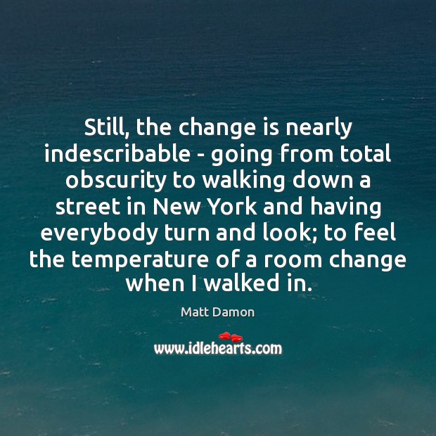 Still, the change is nearly indescribable – going from total obscurity to Change Quotes Image