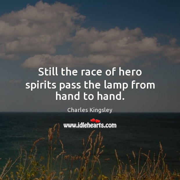 Still the race of hero spirits pass the lamp from hand to hand. Charles Kingsley Picture Quote