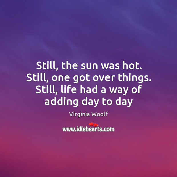 Still, the sun was hot. Still, one got over things. Still, life Virginia Woolf Picture Quote