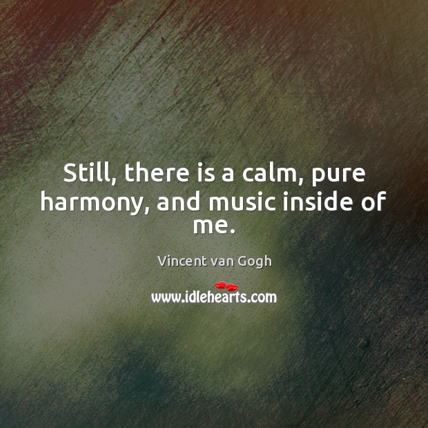 Still, there is a calm, pure harmony, and music inside of me. Vincent van Gogh Picture Quote