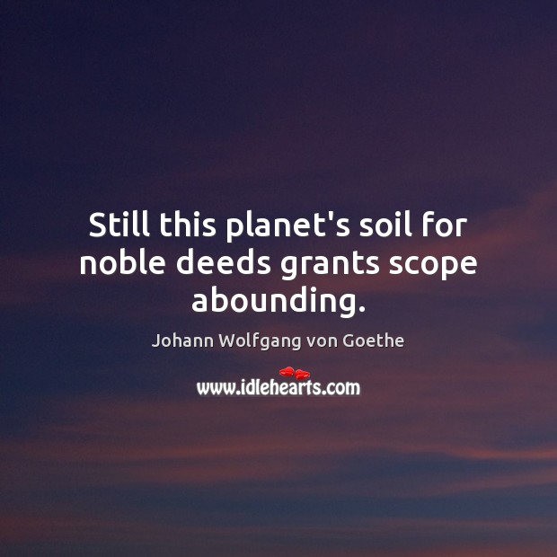 Still this planet’s soil for noble deeds grants scope abounding. Johann Wolfgang von Goethe Picture Quote