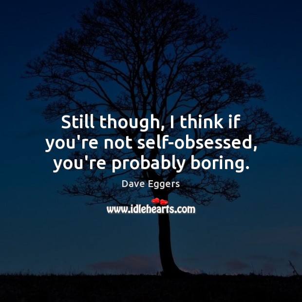 Still though, I think if you’re not self-obsessed, you’re probably boring. Dave Eggers Picture Quote