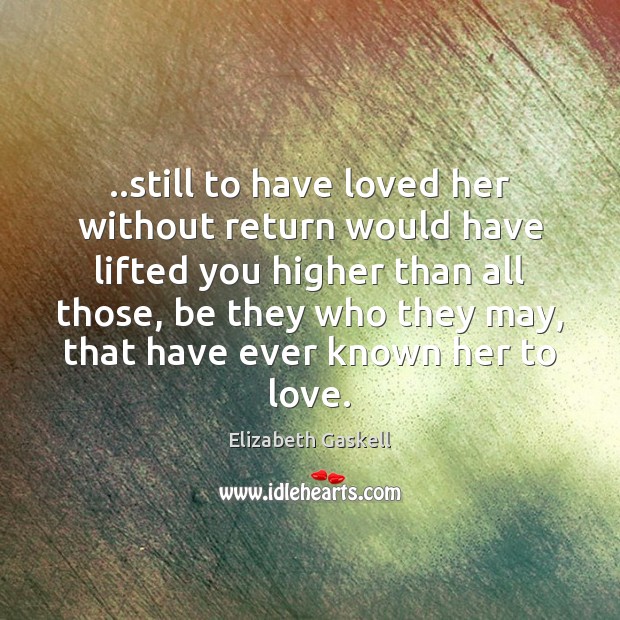 ..still to have loved her without return would have lifted you higher Elizabeth Gaskell Picture Quote