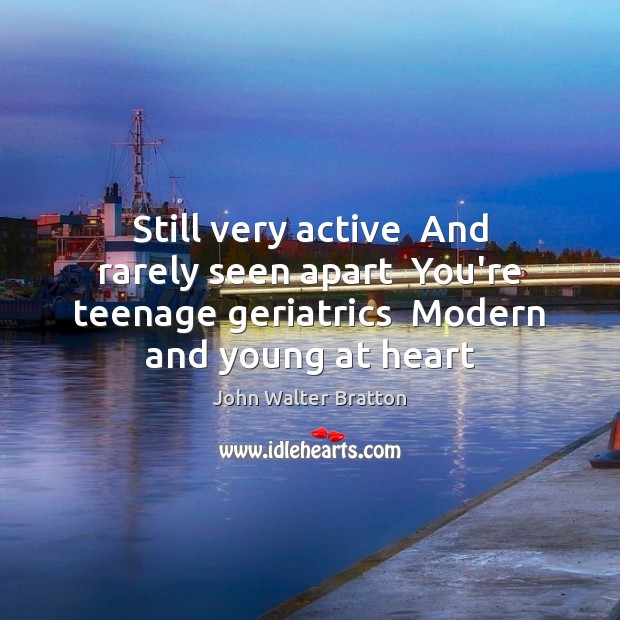 Still very active  And rarely seen apart  You’re teenage geriatrics  Modern and John Walter Bratton Picture Quote