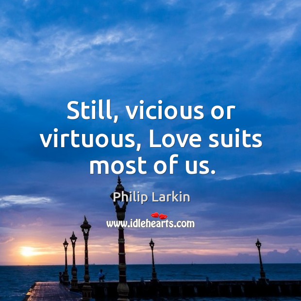 Still, vicious or virtuous, Love suits most of us. Philip Larkin Picture Quote