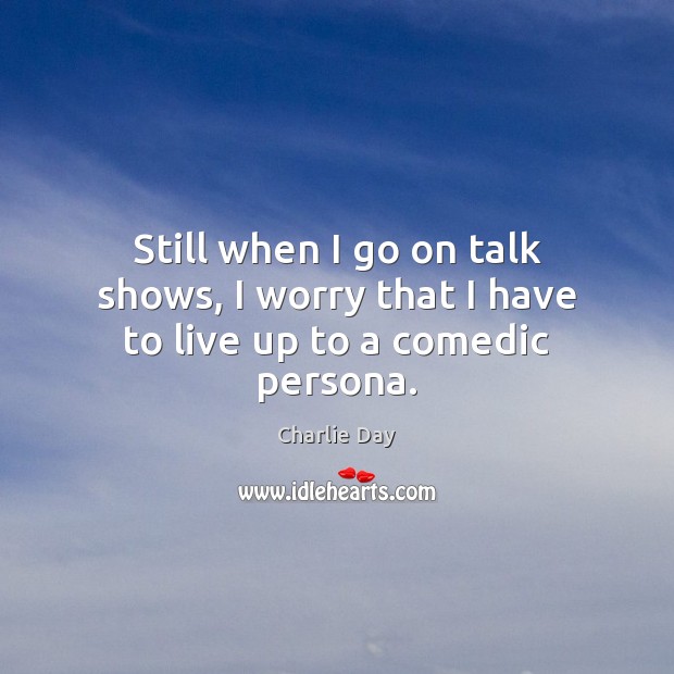 Still when I go on talk shows, I worry that I have to live up to a comedic persona. Charlie Day Picture Quote