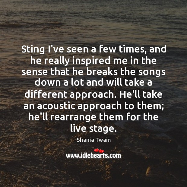 Sting I’ve seen a few times, and he really inspired me in Shania Twain Picture Quote