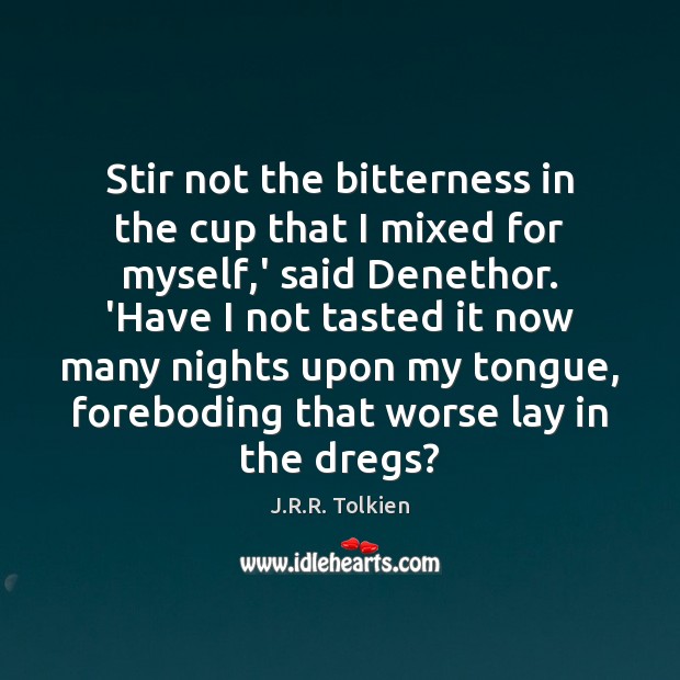 Stir not the bitterness in the cup that I mixed for myself, J.R.R. Tolkien Picture Quote