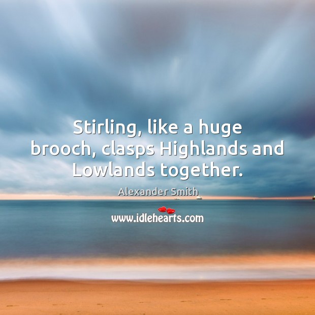 Stirling, like a huge brooch, clasps Highlands and Lowlands together. Alexander Smith Picture Quote