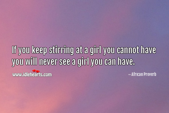 If you keep stirring at a girl you cannot have you will never see a girl you can have. Image