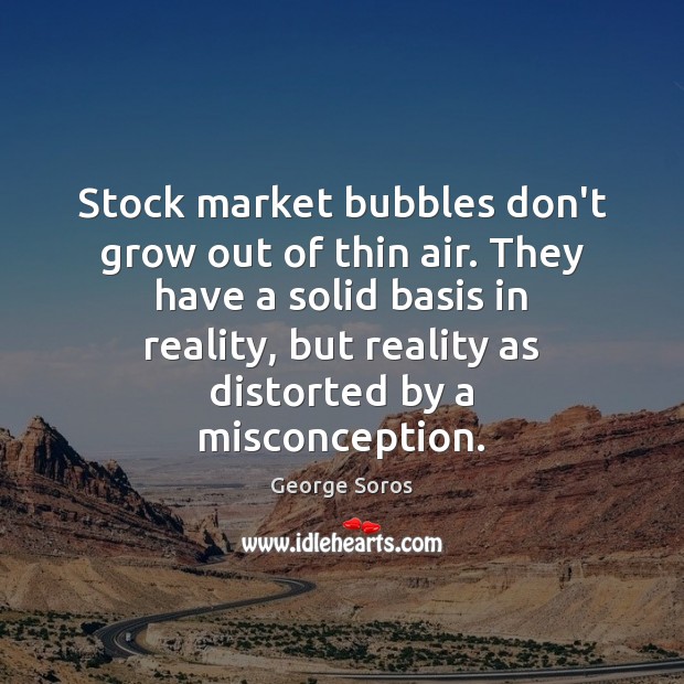 Stock market bubbles don’t grow out of thin air. They have a George Soros Picture Quote