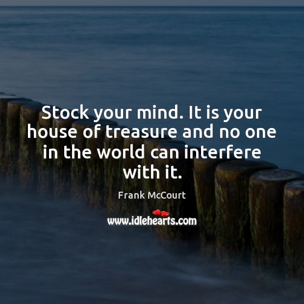 Stock your mind. It is your house of treasure and no one 