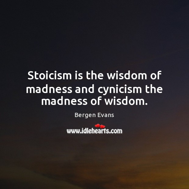 Stoicism is the wisdom of madness and cynicism the madness of wisdom. Bergen Evans Picture Quote