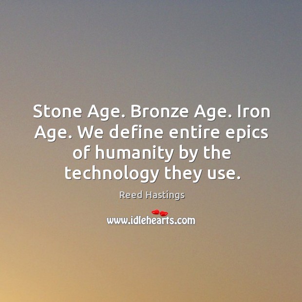 Stone age. Bronze age. Iron age. We define entire epics of humanity by the technology they use. Reed Hastings Picture Quote