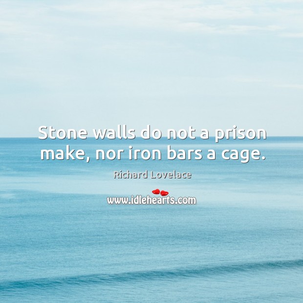 Stone walls do not a prison make, nor iron bars a cage. Richard Lovelace Picture Quote