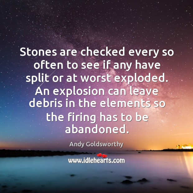 Stones are checked every so often to see if any have split or at worst exploded. Andy Goldsworthy Picture Quote
