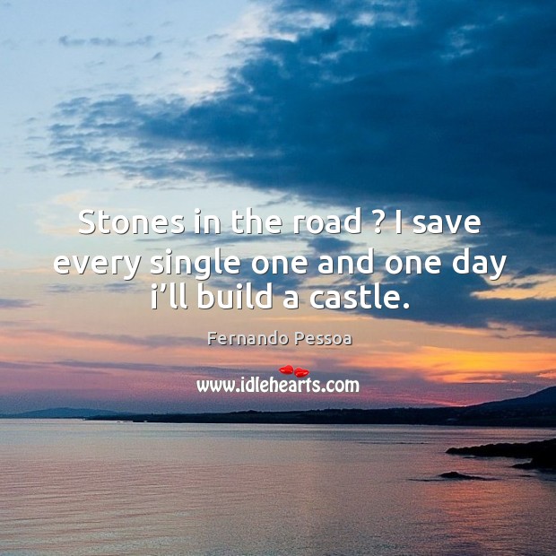 Stones in the road ? I save every single one and one day I’ll build a castle. Fernando Pessoa Picture Quote