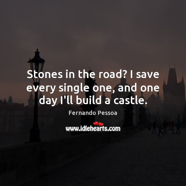 Stones in the road? I save every single one, and one day I’ll build a castle. Fernando Pessoa Picture Quote
