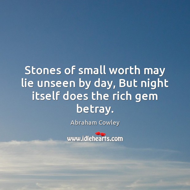 Stones of small worth may lie unseen by day, But night itself does the rich gem betray. Abraham Cowley Picture Quote