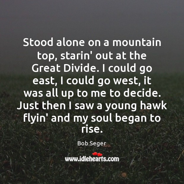 Stood alone on a mountain top, starin’ out at the Great Divide. Bob Seger Picture Quote