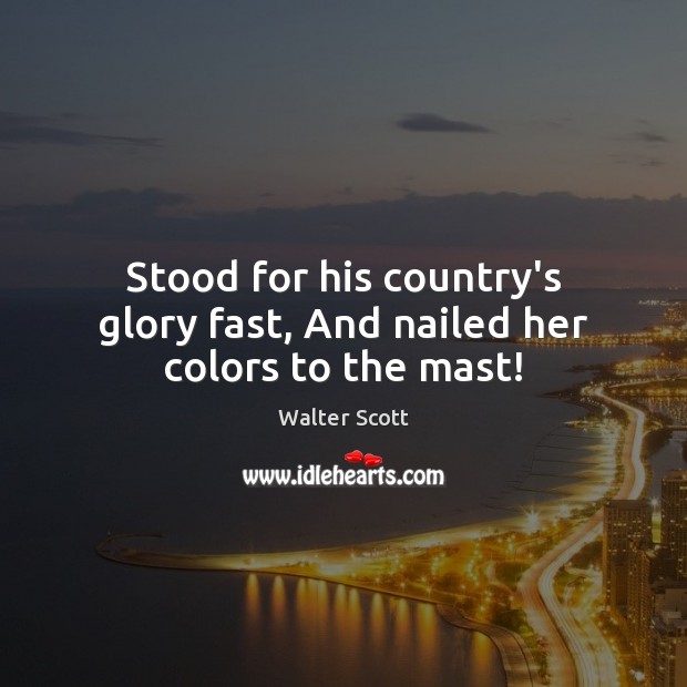 Stood for his country’s glory fast, And nailed her colors to the mast! Walter Scott Picture Quote
