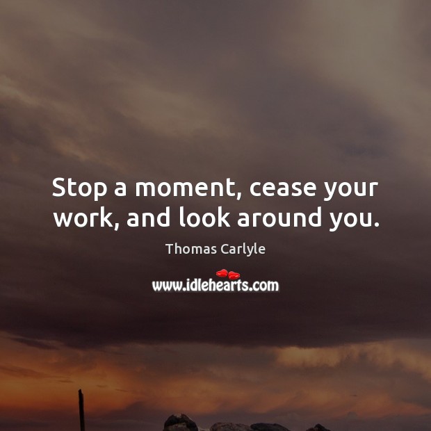 Stop a moment, cease your work, and look around you. Thomas Carlyle Picture Quote