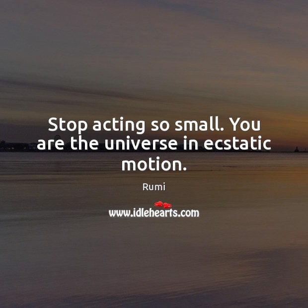 Stop acting so small. You are the universe in ecstatic motion. 