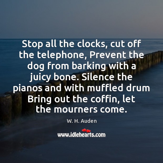 Stop all the clocks, cut off the telephone, Prevent the dog from W. H. Auden Picture Quote