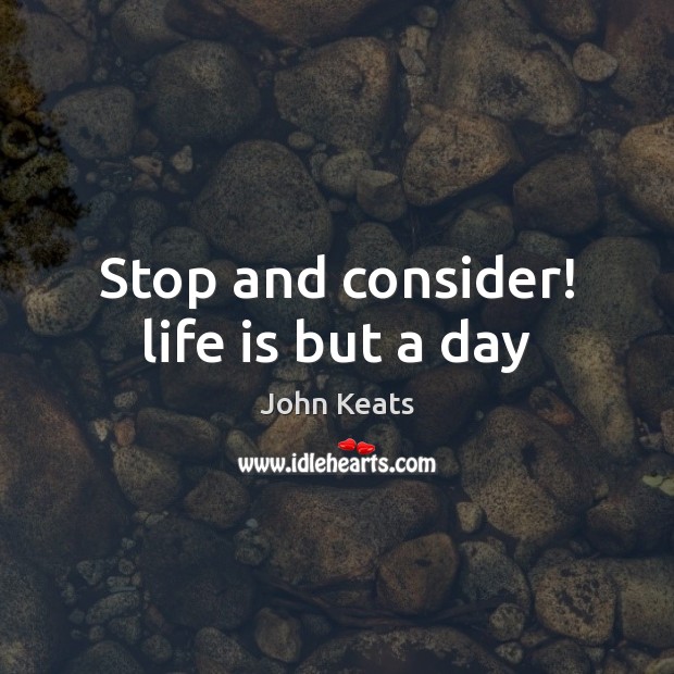 Stop and consider! life is but a day John Keats Picture Quote