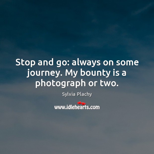 Stop and go: always on some journey. My bounty is a photograph or two. Sylvia Plachy Picture Quote