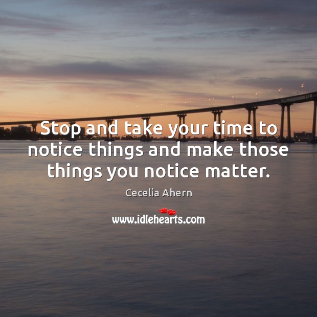 Stop and take your time to notice things and make those things you notice matter. Image