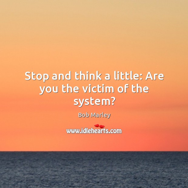 Stop and think a little: Are you the victim of the system? Image