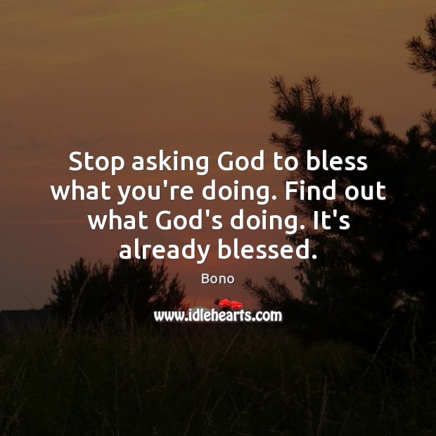 Stop asking God to bless what you’re doing. Find out what God’s Bono Picture Quote