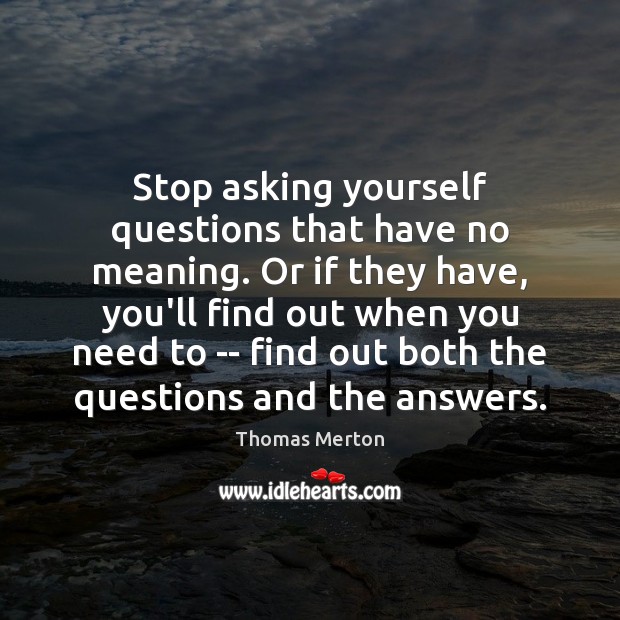Stop asking yourself questions that have no meaning. Or if they have, Thomas Merton Picture Quote