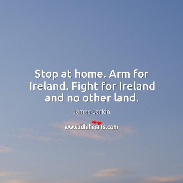 Stop at home. Arm for ireland. Fight for ireland and no other land. James Larkin Picture Quote