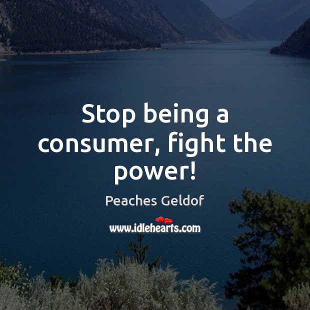 Stop being a consumer, fight the power! Peaches Geldof Picture Quote