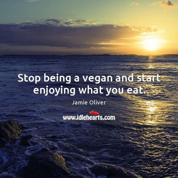 Stop being a vegan and start enjoying what you eat. Jamie Oliver Picture Quote