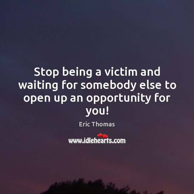 Stop being a victim and waiting for somebody else to open up an opportunity for you! Eric Thomas Picture Quote