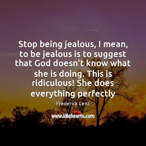Stop being jealous, I mean, to be jealous is to suggest that Image